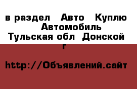  в раздел : Авто » Куплю »  » Автомобиль . Тульская обл.,Донской г.